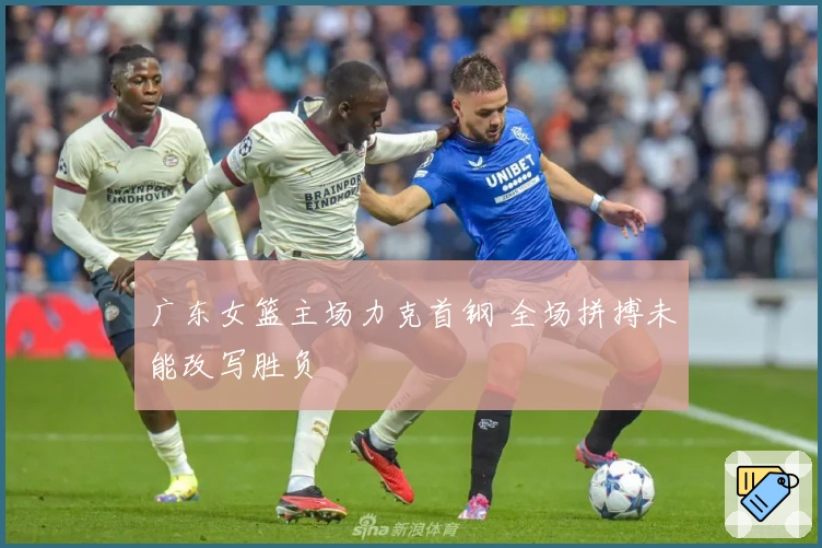 广东女篮主场力克首钢 全场拼搏未能改写胜负
