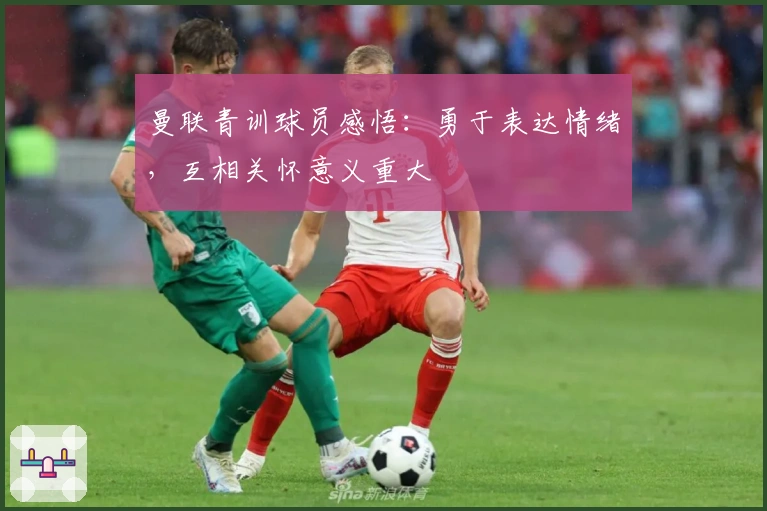 曼联青训球员感悟：勇于表达情绪，互相关怀意义重大