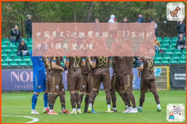 中国男足2连胜零失球,U23亚洲杯冲击8强希望大增