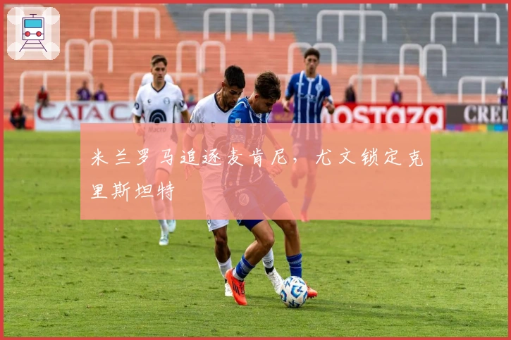 米兰罗马追逐麦肯尼，尤文锁定克里斯坦特