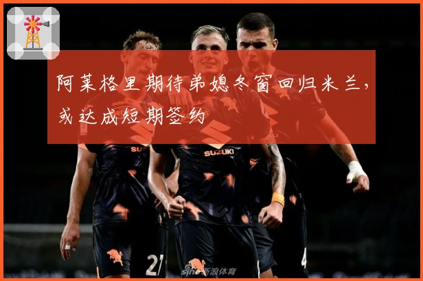 阿莱格里期待弟媳冬窗回归米兰，或达成短期签约