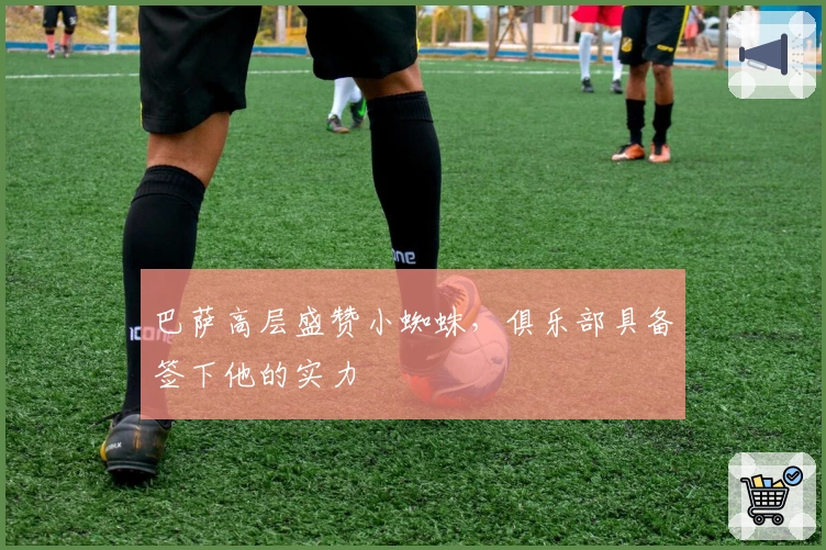 巴萨高层盛赞小蜘蛛，俱乐部具备签下他的实力