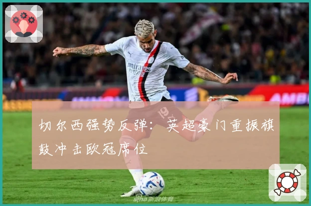 切尔西强势反弹：英超豪门重振旗鼓冲击欧冠席位