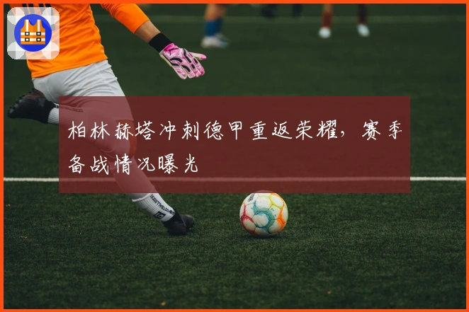 柏林赫塔冲刺德甲重返荣耀，赛季备战情况曝光