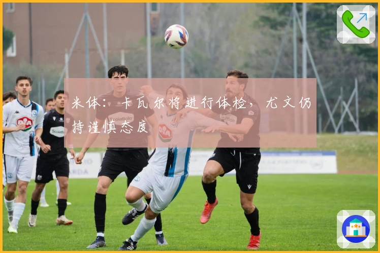 米体：卡瓦尔将进行体检，尤文仍持谨慎态度