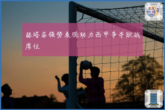 赫塔菲强势表现助力西甲争夺欧战席位