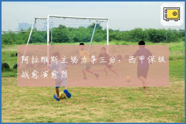 阿拉维斯主场力争三分，西甲保级战愈演愈烈