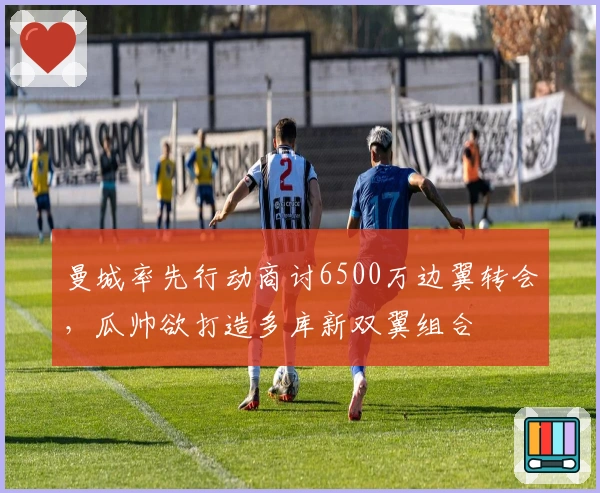 曼城率先行动商讨6500万边翼转会，瓜帅欲打造多库新双翼组合