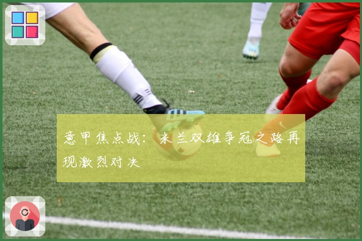 意甲焦点战：米兰双雄争冠之路再现激烈对决