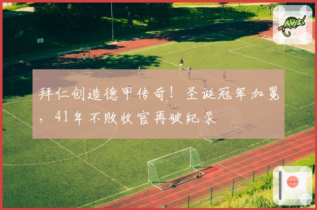 拜仁创造德甲传奇！圣诞冠军加冕，41年不败收官再破纪录