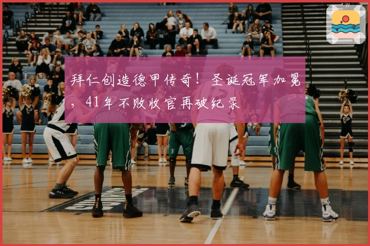 拜仁创造德甲传奇！圣诞冠军加冕，41年不败收官再破纪录