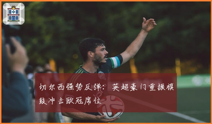 切尔西强势反弹：英超豪门重振旗鼓冲击欧冠席位