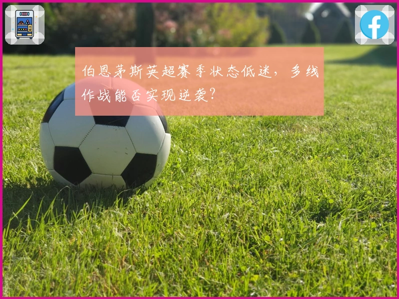 伯恩茅斯英超赛季状态低迷，多线作战能否实现逆袭？