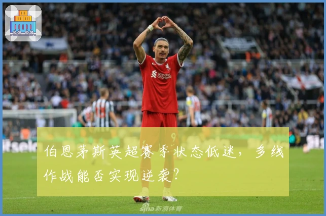 伯恩茅斯英超赛季状态低迷，多线作战能否实现逆袭？