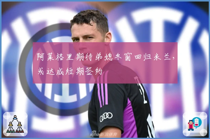 阿莱格里期待弟媳冬窗回归米兰，或达成短期签约
