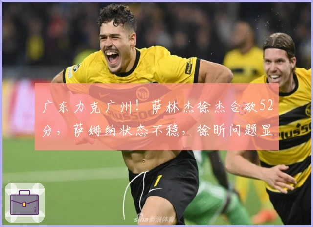 广东力克广州！萨林杰徐杰合砍52分，萨姆纳状态不稳，徐昕问题显现！